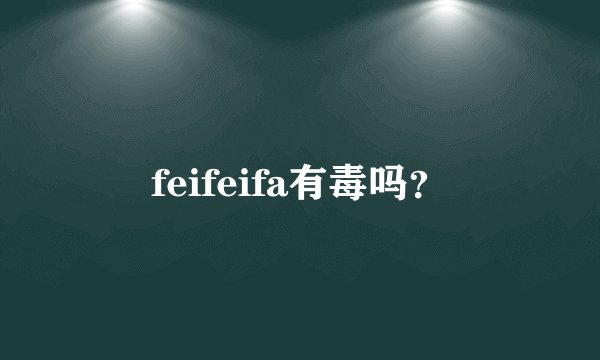 feifeifa有毒吗？
