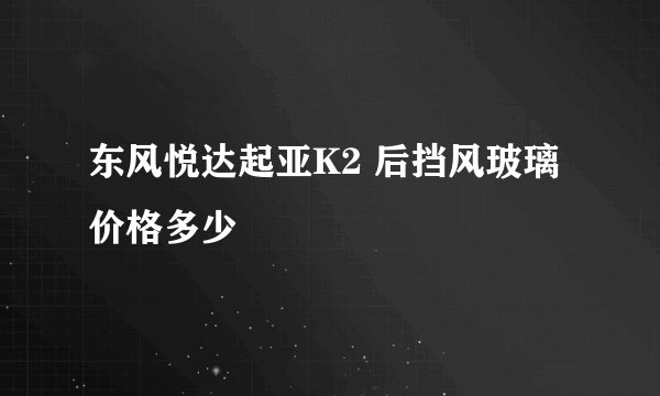 东风悦达起亚K2 后挡风玻璃价格多少