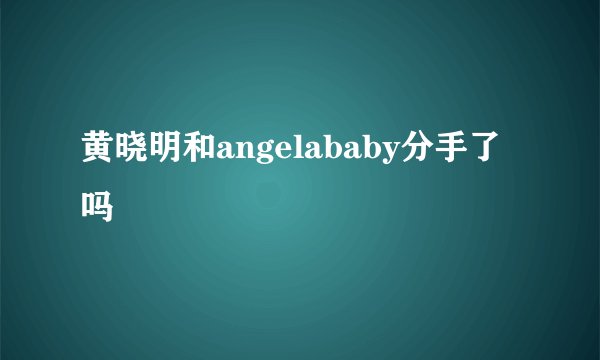 黄晓明和angelababy分手了吗