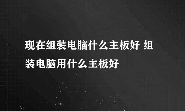 现在组装电脑什么主板好 组装电脑用什么主板好