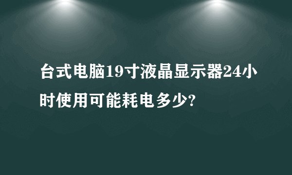 台式电脑19寸液晶显示器24小时使用可能耗电多少?