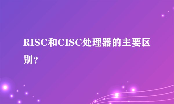 RISC和CISC处理器的主要区别？