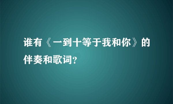 谁有《一到十等于我和你》的伴奏和歌词？