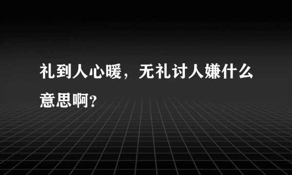 礼到人心暖，无礼讨人嫌什么意思啊？