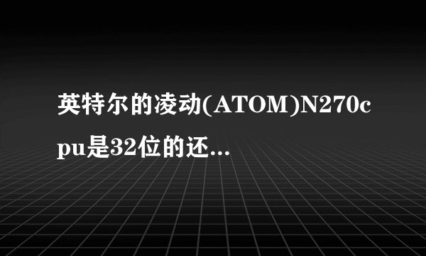 英特尔的凌动(ATOM)N270cpu是32位的还是64位的?请给出详细参数!