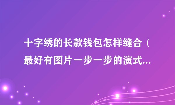 十字绣的长款钱包怎样缝合（最好有图片一步一步的演式，或是视频)拜托各位大神