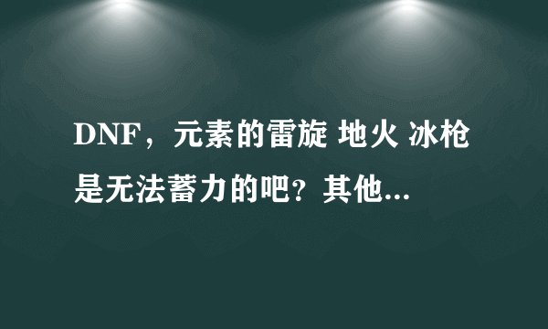 DNF，元素的雷旋 地火 冰枪是无法蓄力的吧？其他所有伤害性技能都可以蓄力是吧？