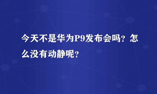 今天不是华为P9发布会吗？怎么没有动静呢？