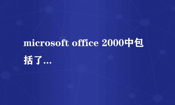 microsoft office 2000中包括了哪些软件 他们的主要作用是什么