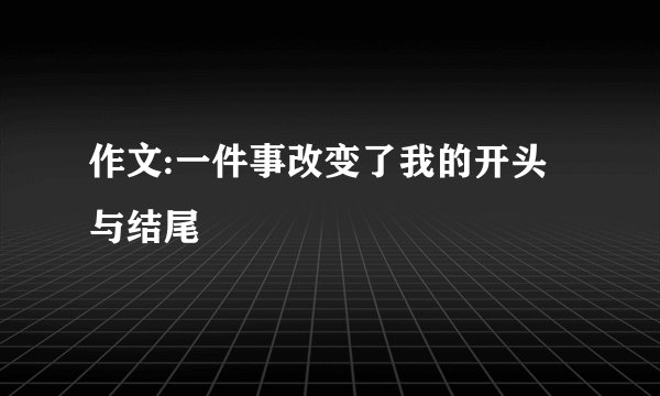 作文:一件事改变了我的开头与结尾