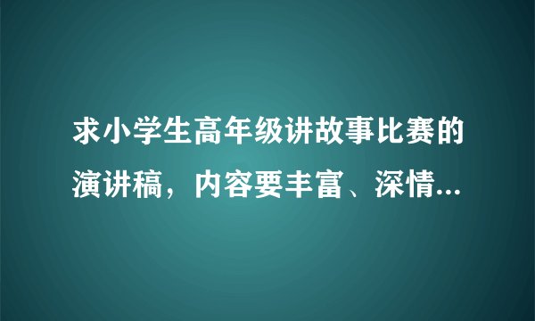 求小学生高年级讲故事比赛的演讲稿，内容要丰富、深情、10分钟左右。