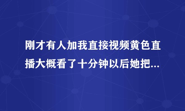 刚才有人加我直接视频黄色直播大概看了十分钟以后她把我的电话记录复制了然后威胁我 