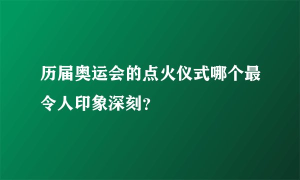 历届奥运会的点火仪式哪个最令人印象深刻？