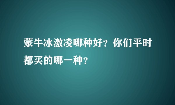 蒙牛冰激凌哪种好？你们平时都买的哪一种？
