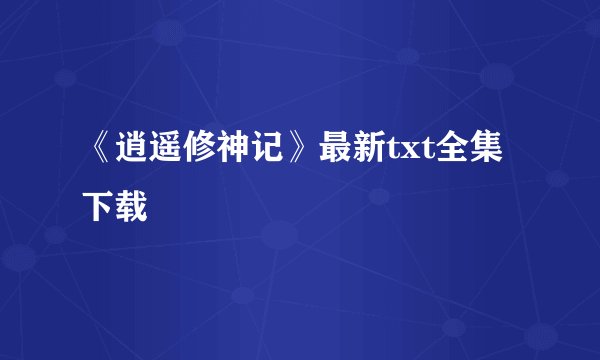 《逍遥修神记》最新txt全集下载