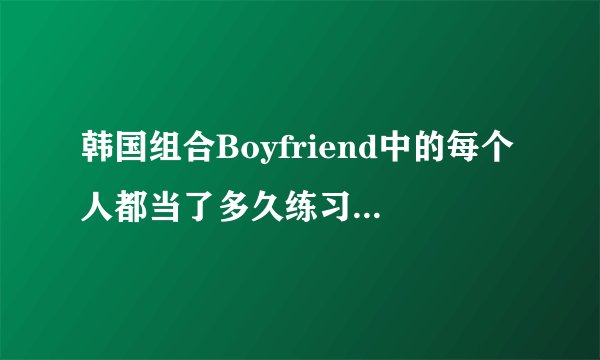 韩国组合Boyfriend中的每个人都当了多久练习生？？？
