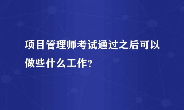 项目管理师考试通过之后可以做些什么工作？