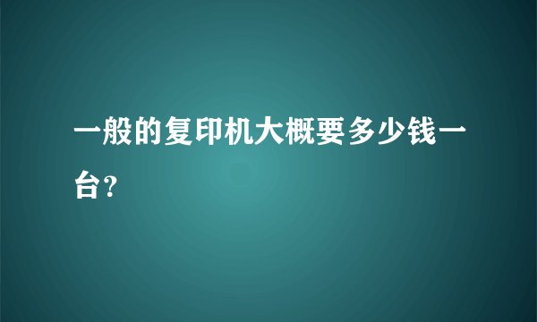 一般的复印机大概要多少钱一台？