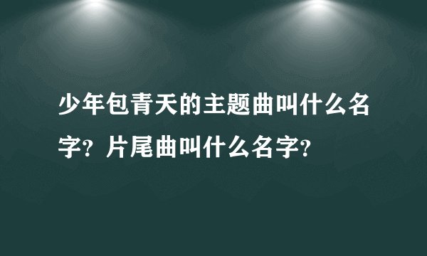 少年包青天的主题曲叫什么名字？片尾曲叫什么名字？