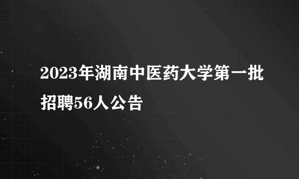 2023年湖南中医药大学第一批招聘56人公告