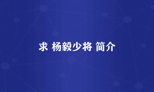 求 杨毅少将 简介