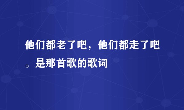 他们都老了吧，他们都走了吧。是那首歌的歌词