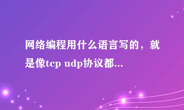 网络编程用什么语言写的，就是像tcp udp协议都是用什么写出来的？