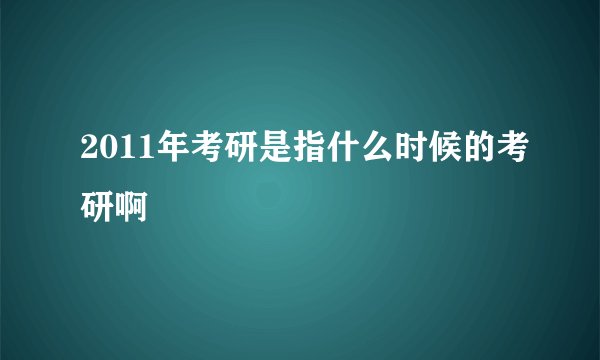 2011年考研是指什么时候的考研啊