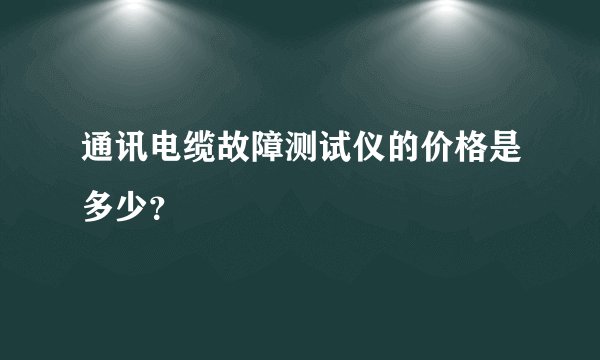 通讯电缆故障测试仪的价格是多少？