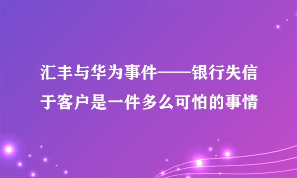 汇丰与华为事件——银行失信于客户是一件多么可怕的事情