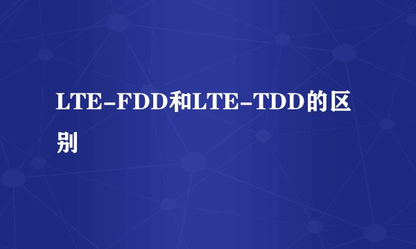 LTE-FDD和LTE-TDD的区别