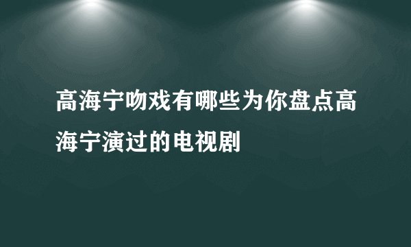 高海宁吻戏有哪些为你盘点高海宁演过的电视剧