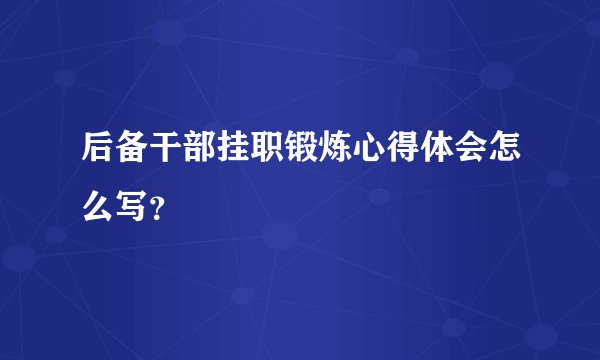 后备干部挂职锻炼心得体会怎么写？
