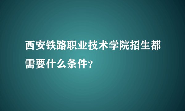 西安铁路职业技术学院招生都需要什么条件？