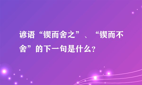 谚语“锲而舍之”、“锲而不舍”的下一句是什么？