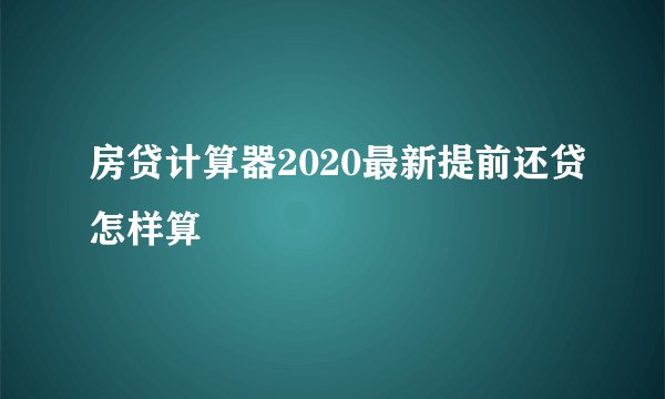 房贷计算器2020最新提前还贷怎样算