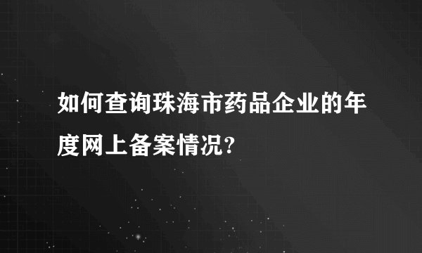 如何查询珠海市药品企业的年度网上备案情况?