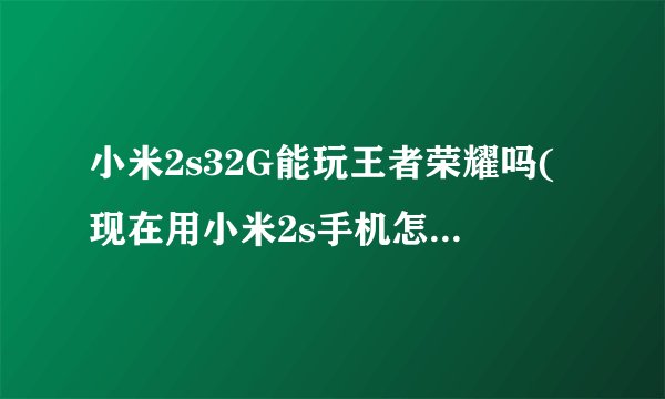 小米2s32G能玩王者荣耀吗(现在用小米2s手机怎么样 配置参数)