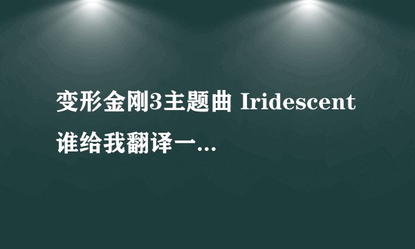 变形金刚3主题曲 Iridescent谁给我翻译一下啊？ 一句一句 翻译啊哦