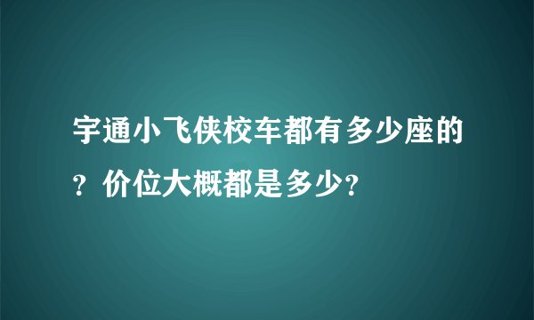 宇通小飞侠校车都有多少座的？价位大概都是多少？