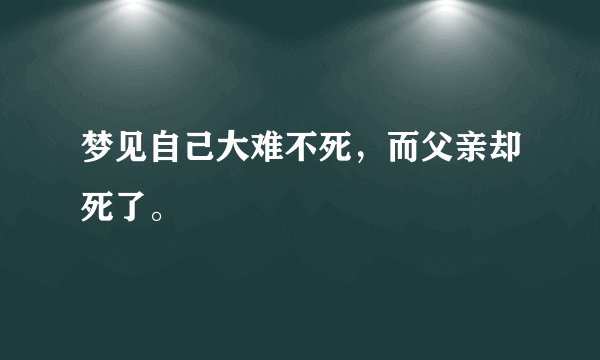 梦见自己大难不死，而父亲却死了。
