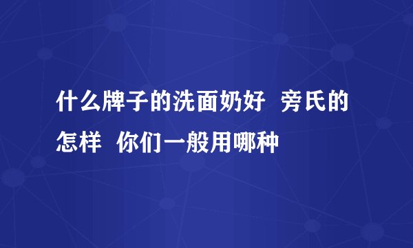 什么牌子的洗面奶好  旁氏的怎样  你们一般用哪种