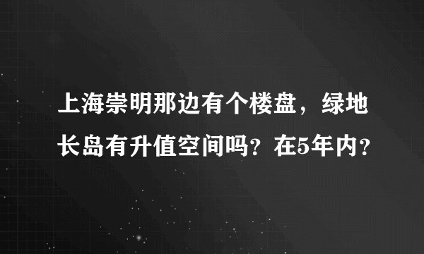 上海崇明那边有个楼盘，绿地长岛有升值空间吗？在5年内？