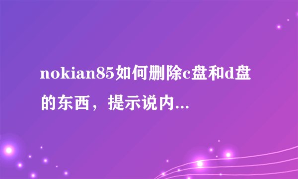 nokian85如何删除c盘和d盘的东西，提示说内存满了，现在连短信都不能接受，请哪位大虾解救下