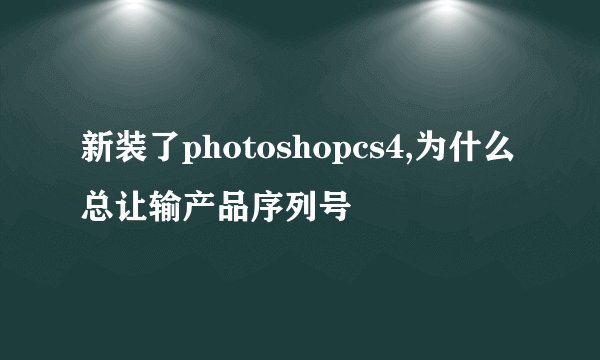 新装了photoshopcs4,为什么总让输产品序列号