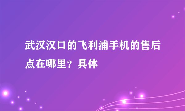 武汉汉口的飞利浦手机的售后点在哪里？具体