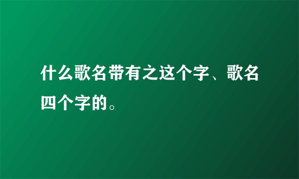什么歌名带有之这个字、歌名四个字的。