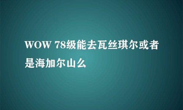 WOW 78级能去瓦丝琪尔或者是海加尔山么