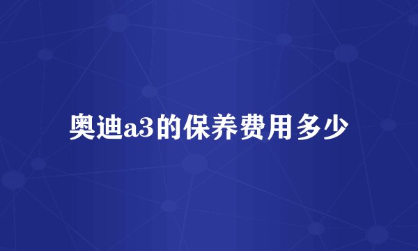 奥迪a3的保养费用多少