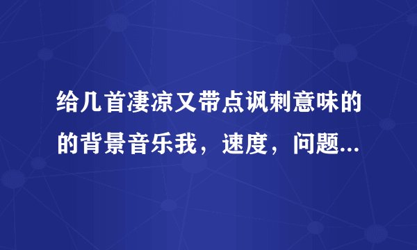 给几首凄凉又带点讽刺意味的的背景音乐我，速度，问题2小时后关闭，重金